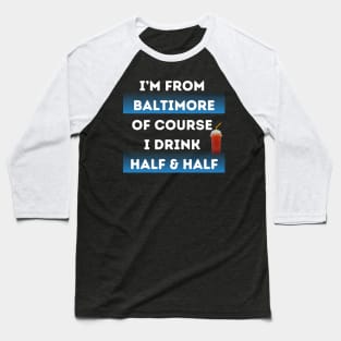 I'M FROM BALTIMORE OF COURSE I DRINK HALF & HALF DESIGN Baseball T-Shirt